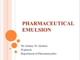 PHARMACEUTICAL
EMULSION
Mr Akshay M. Akotkar
M pharm
Department of Pharamaceutics
 