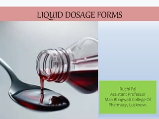 LIQUID DOSAGE FORMS
Ruchi Pal
Assistant Professor
Maa Bhagwati College Of
Pharmacy, Lucknow.
 
