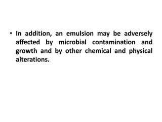 • In addition, an emulsion may be adversely
affected by microbial contamination and
growth and by other chemical and physical
alterations.
 