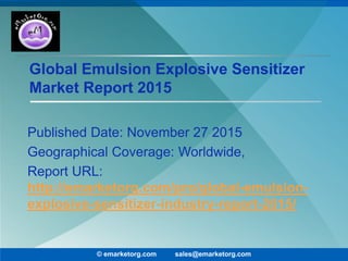 Global Emulsion Explosive Sensitizer
Market Report 2015
Published Date: November 27 2015
Geographical Coverage: Worldwide,
Report URL:
http://emarketorg.com/pro/global-emulsion-
explosive-sensitizer-industry-report-2015/
© emarketorg.com sales@emarketorg.com
 