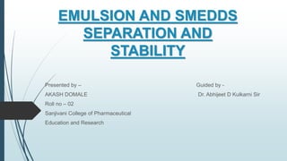 EMULSION AND SMEDDS
SEPARATION AND
STABILITY
Presented by – Guided by -
AKASH DOMALE Dr. Abhijeet D Kulkarni Sir
Roll no – 02
Sanjivani College of Pharmaceutical
Education and Research
 