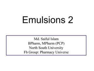 Emulsions 2
Md. Saiful Islam
BPharm, MPharm (PCP)
North South University
Fb Group: Pharmacy Universe
 