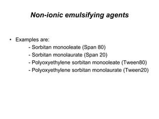 Non-ionic emulsifying agents
• Examples are:
- Sorbitan monooleate (Span 80)
- Sorbitan monolaurate (Span 20)
- Polyoxyethylene sorbitan monooleate (Tween80)
- Polyoxyethylene sorbitan monolaurate (Tween20)
 