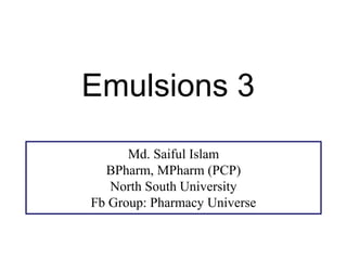 Emulsions 3
Md. Saiful Islam
BPharm, MPharm (PCP)
North South University
Fb Group: Pharmacy Universe
 