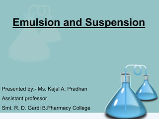 Emulsion and Suspension
Presented by:- Ms. Kajal A. Pradhan
Assistant professor
Smt. R. D. Gardi B.Pharmacy College
 