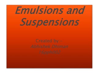 Emulsions and
Suspensions
Created by:-
Abhishek Dhiman
16pph002
 