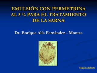 EMULSIÓN CON PERMETRINA
AL 5 % PARA EL TRATAMIENTO
         DE LA SARNA

 Dr. Enrique Alía Fernández - Montes




                                  Seguir adelante
 