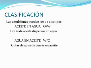 CLASIFICACIÓN
Las emulsiones pueden ser de dos tipos:
ACEITE EN AGUA O/W
Gotas de aceite dispersas en agua
AGUA EN ACEITE W/O
Gotas de agua dispersas en aceite
 