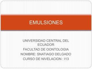 UNIVERSIDAD CENTRAL DEL
ECUADOR
FACULTAD DE OONTOLOGIA
NOMBRE: SNATIAGO DELGADO
CURSO DE NIVELACION : I13
EMULSIONES
 