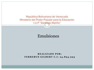 R E A L I Z A D O P O R :
F E R R E B U S G I L B E R T C . I : 2 4 . 8 9 4 . 9 9 3
República Bolivariana de Venezuela
Ministerio del Poder Popular para la Educación
I.U.P “Santiago Mariño”
Emulsiones
 