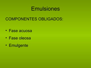 Emulsiones
COMPONENTES OBLIGADOS:
• Fase acuosa
• Fase oleosa
• Emulgente
 