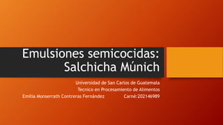 Emulsiones semicocidas:
Salchicha Múnich
Universidad de San Carlos de Guatemala
Tecnico en Procesamiento de Alimentos
Emilia Monserrath Contreras Fernández Carné:202146989
 