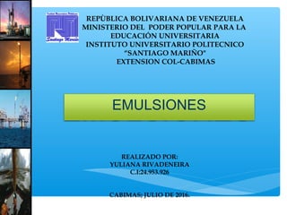 REALIZADO POR:
YULIANA RIVADENEIRA
C.I:24.953.926
CABIMAS; JULIO DE 2016.
EMULSIONES
REPÙBLICA BOLIVARIANA DE VENEZUELA
MINISTERIO DEL PODER POPULAR PARA LA
EDUCACIÓN UNIVERSITARIA
INSTITUTO UNIVERSITARIO POLITECNICO
“SANTIAGO MARIÑO"
EXTENSION COL-CABIMAS
 