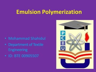 Emulsion Polymerization
• Mohammad Shahidul
• Department of Textile
Engineering
• ID: BTE 00905507