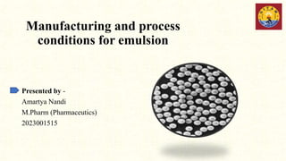 Manufacturing and process
conditions for emulsion
Presented by -
Amartya Nandi
M.Pharm (Pharmaceutics)
2023001515
 