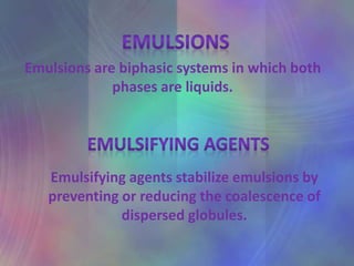 Emulsions are biphasic systems in which both
phases are liquids.
Emulsifying agents stabilize emulsions by
preventing or reducing the coalescence of
dispersed globules.
 