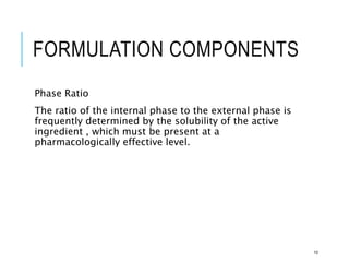 FORMULATION COMPONENTS
Phase Ratio
The ratio of the internal phase to the external phase is
frequently determined by the solubility of the active
ingredient , which must be present at a
pharmacologically effective level.
10
 