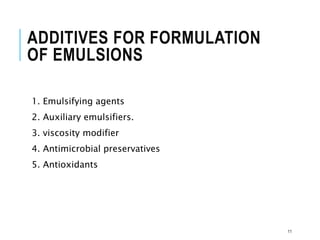 ADDITIVES FOR FORMULATION
OF EMULSIONS
1. Emulsifying agents
2. Auxiliary emulsifiers.
3. viscosity modifier
4. Antimicrobial preservatives
5. Antioxidants
11
 