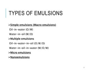 TYPES OF EMULSIONS
Simple emulsions (Macro emulsions)
Oil-in-water (O/W)
Water-in-oil (W/O)
Multiple emulsions
Oil-in-water-in-oil (O/W/O)
Water-in-oil-in-water (W/O/W)
Micro emulsions
Nanoemulsions
3
 