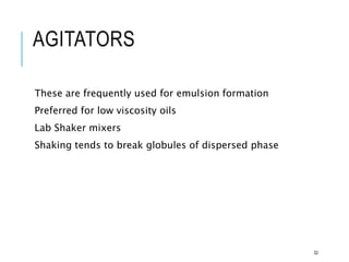 AGITATORS
These are frequently used for emulsion formation
Preferred for low viscosity oils
Lab Shaker mixers
Shaking tends to break globules of dispersed phase
32
 