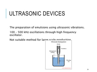 ULTRASONIC DEVICES
The preparation of emulsions using ultrasonic vibrations.
100 – 500 kHz oscillations through high frequency
oscillator.
Not suitable method for large scale production.
38
 