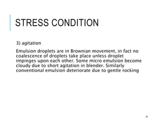 STRESS CONDITION
3) agitation
Emulsion droplets are in Brownian movement, in fact no
coalescence of droplets take place unless droplet
impinges upon each other. Some micro emulsion become
cloudy due to short agitation in blender. Similarly
conventional emulsion deteriorate due to gentle rocking
49
 