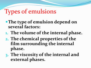 Types of emulsions
The type of emulsion depend on
several factors:
1. The volume of the internal phase.
2. The chemical properties of the
film surrounding the internal
phase.
3. The viscosity of the internal and
external phases.
 