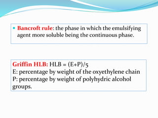  Bancroft rule: the phase in which the emulsifying
agent more soluble being the continuous phase.
Griffin HLB: HLB = (E+P)/5
E: percentage by weight of the oxyethylene chain
P: percentage by weight of polyhydric alcohol
groups.
 