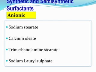 Synthetic and Semisynthetic
Surfactants
 Sodium stearate
 Calcium oleate
 Trimethanolamine stearate
 Sodium Lauryl sulphate.
Anionic
 