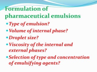 Formulation of
pharmaceutical emulsions
Type of emulsion?
Volume of internal phase?
Droplet size?
Viscosity of the internal and
external phases?
Selection of type and concentration
of emulsifying agents?
 