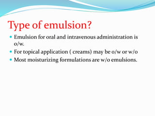 Type of emulsion?
 Emulsion for oral and intravenous administration is
o/w.
 For topical application ( creams) may be o/w or w/o
 Most moisturizing formulations are w/o emulsions.
 