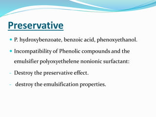 Preservative
 P. hydroxybenzoate, benzoic acid, phenoxyethanol.
 Incompatibility of Phenolic compounds and the
emulsifier polyoxyethelene nonionic surfactant:
- Destroy the preservative effect.
- destroy the emulsification properties.
 