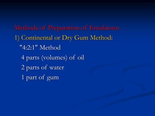 Methods of Preparation of Emulsions:
1) Continental or Dry Gum Method:
"4:2:1" Method
4 parts (volumes) of oil
2 parts of water
1 part of gum
 