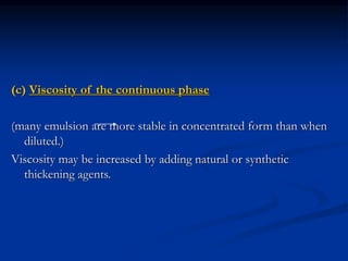 (c) Viscosity of the continuous phase
(many emulsion are more stable in concentrated form than when
diluted.)
Viscosity may be increased by adding natural or synthetic
thickening agents.
 