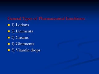 General Types of Pharmaceutical Emulsions:
 1) Lotions
 2) Liniments
 3) Creams
 4) Ointments
 5) Vitamin drops
 