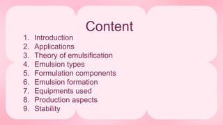 Content
1. Introduction
2. Applications
3. Theory of emulsification
4. Emulsion types
5. Formulation components
6. Emulsion formation
7. Equipments used
8. Production aspects
9. Stability
 