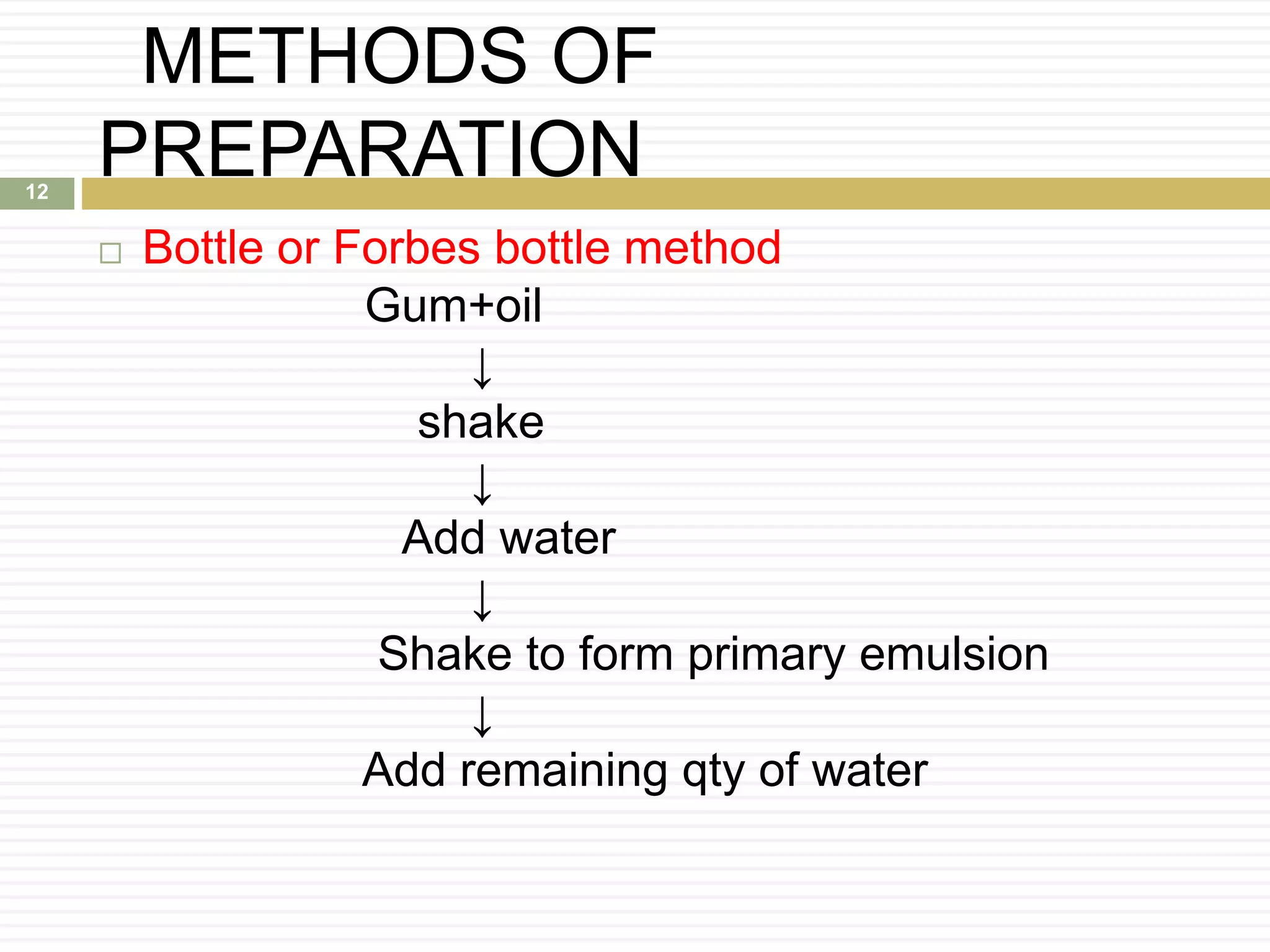 METHODS OF
PREPARATION
 Bottle or Forbes bottle method
Gum+oil
↓
shake
↓
Add water
↓
Shake to form primary emulsion
↓
Add remaining qty of water
12
 