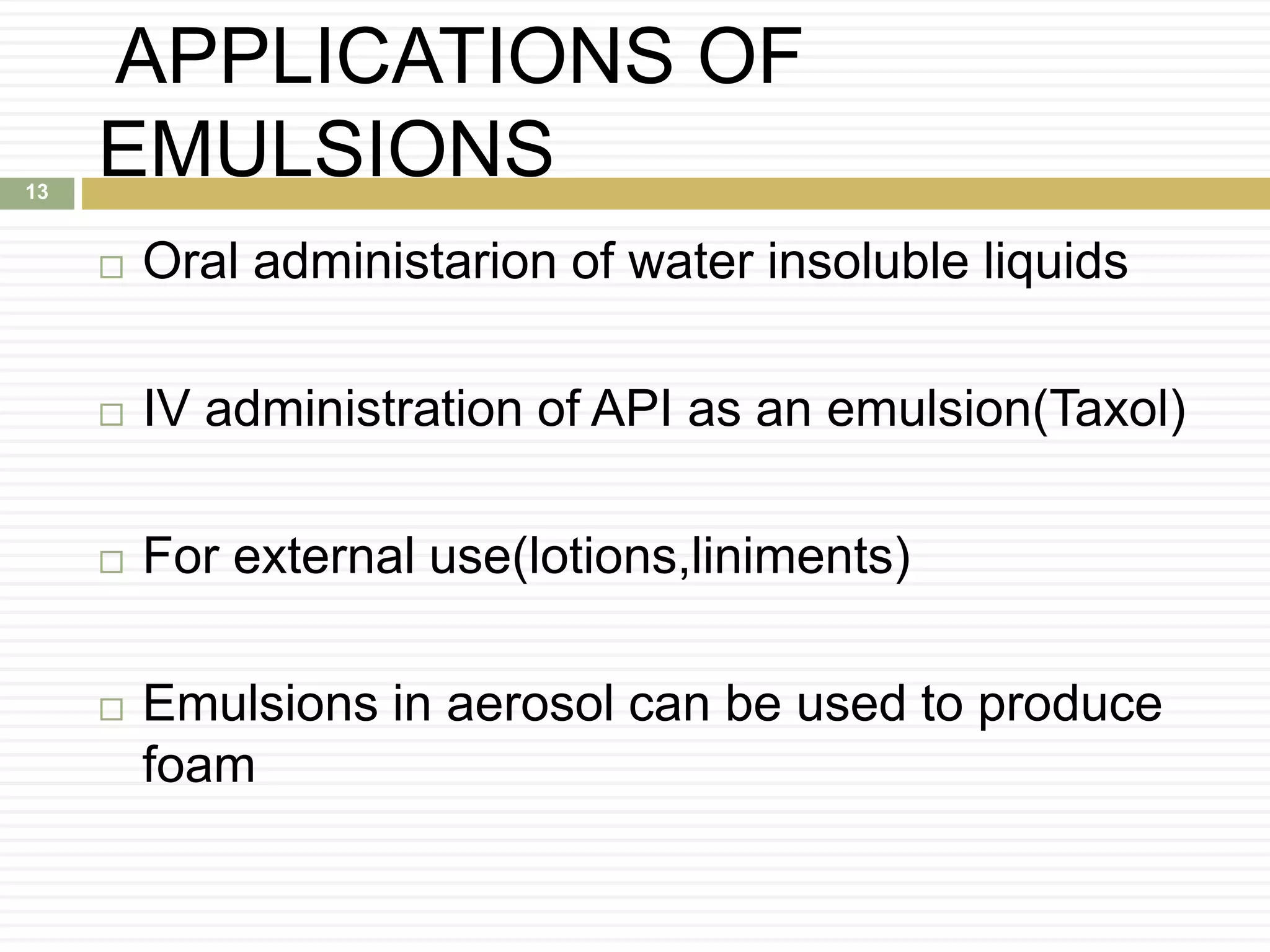 APPLICATIONS OF
EMULSIONS
 Oral administarion of water insoluble liquids
 IV administration of API as an emulsion(Taxol)
 For external use(lotions,liniments)
 Emulsions in aerosol can be used to produce
foam
13
 