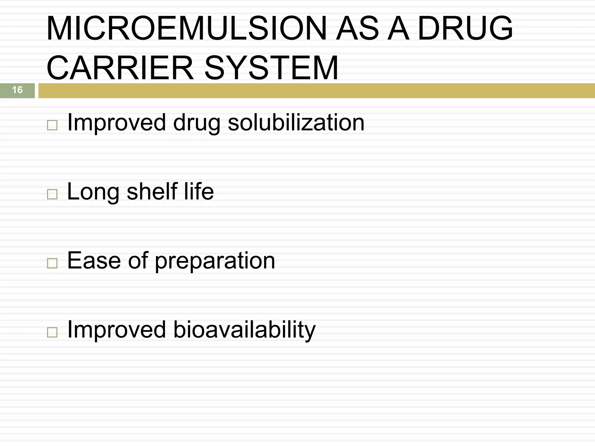MICROEMULSION AS A DRUG
CARRIER SYSTEM
 Improved drug solubilization
 Long shelf life
 Ease of preparation
 Improved bioavailability
16
 