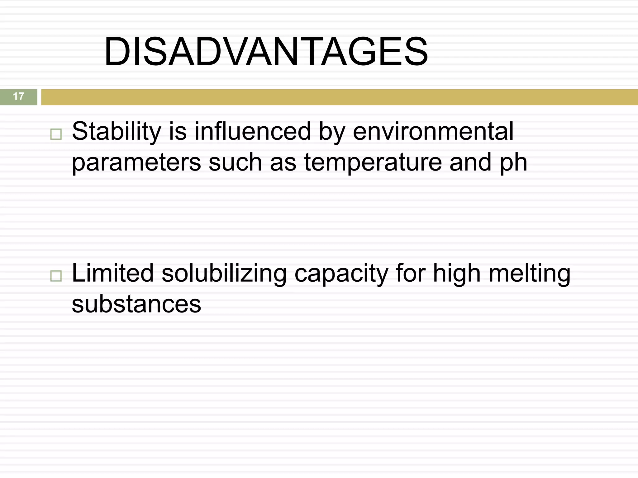 DISADVANTAGES
 Stability is influenced by environmental
parameters such as temperature and ph
 Limited solubilizing capacity for high melting
substances
17
 