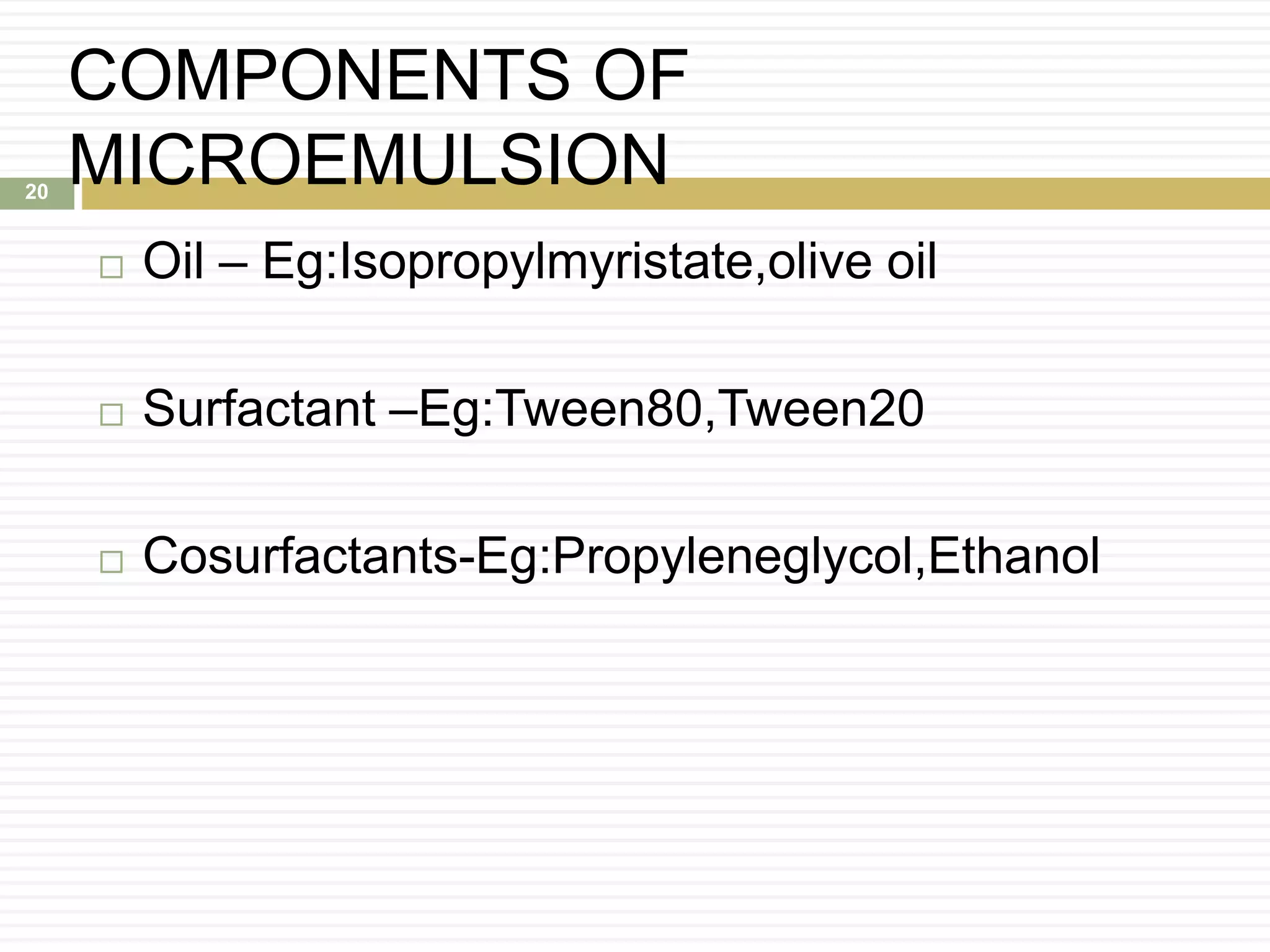 COMPONENTS OF
MICROEMULSION
 Oil – Eg:Isopropylmyristate,olive oil
 Surfactant –Eg:Tween80,Tween20
 Cosurfactants-Eg:Propyleneglycol,Ethanol
20
 