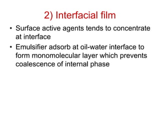 2) Interfacial film
• Surface active agents tends to concentrate
at interface
• Emulsifier adsorb at oil-water interface to
form monomolecular layer which prevents
coalescence of internal phase
 