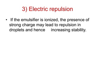 3) Electric repulsion
• If the emulsifier is ionized, the presence of
strong charge may lead to repulsion in
droplets and hence increasing stability.
 