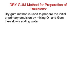DRY GUM Method for Preparation of
Emulsions:
Dry gum method is used to prepare the initial
or primary emulsion by mixing Oil and Gum
then slowly adding water
 