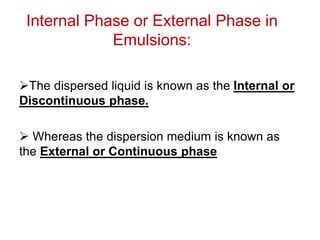 Internal Phase or External Phase in
Emulsions:
➢The dispersed liquid is known as the Internal or
Discontinuous phase.
➢ Whereas the dispersion medium is known as
the External or Continuous phase
 