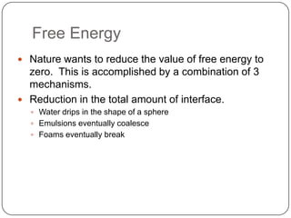 Free EnergyNature wants to reduce the value of free energy to zero.  This is accomplished by a combination of 3 mechanisms.  Reduction in the total amount of interface.Water drips in the shape of a sphereEmulsions eventually coalesceFoams eventually break