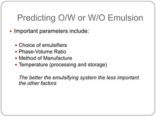 Predicting O/W or W/O EmulsionImportant parameters include:Choice of emulsifiersPhase-Volume RatioMethod of ManufactureTemperature (processing and storage)The better the emulsifying system the less important the other factors