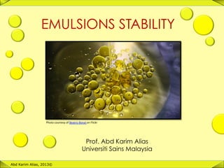 1	
  
EMULSIONS STABILITY
Abd Karim Alias, 2013©
Prof. Abd Karim Alias
Universiti Sains Malaysia
Photo	
  courtesy	
  of	
  Beatriz	
  Bonal	
  on	
  Flickr	
  	
  
 