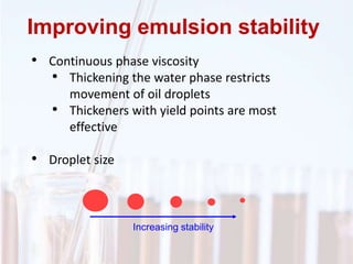 • Continuous phase viscosity
• Thickening the water phase restricts
movement of oil droplets
• Thickeners with yield points are most
effective
• Droplet size
Increasing stability
Improving emulsion stability
 