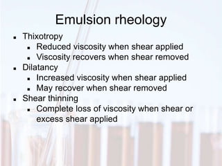  Thixotropy
 Reduced viscosity when shear applied
 Viscosity recovers when shear removed
 Dilatancy
 Increased viscosity when shear applied
 May recover when shear removed
 Shear thinning
 Complete loss of viscosity when shear or
excess shear applied
Emulsion rheology
 